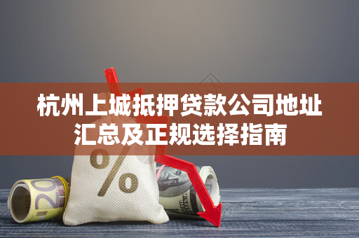 杭州上城抵押贷款公司地址汇总及正规选择指南 杭州上城抵押贷款公司地址汇总及正规选择指南