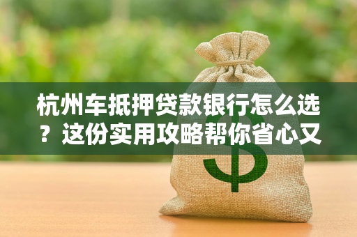 杭州车抵押贷款银行怎么选?这份实用攻略帮你省心又省钱 杭州车抵押贷款银行怎么选?这份实用攻略帮你省心又省钱