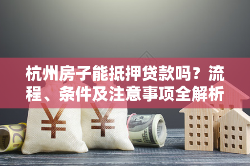 杭州房子能抵押贷款吗?流程、条件及注意事项全解析 杭州房子能抵押贷款吗?流程、条件及注意事项全解析