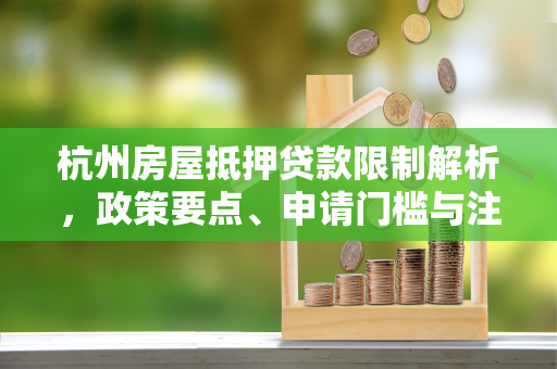 杭州房屋抵押贷款限制解析,政策要点、申请门槛与注意事项 杭州房屋抵押贷款限制解析,政策要点、申请门槛与注意事项
