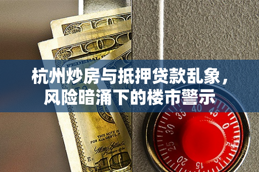 杭州炒房与抵押贷款乱象,风险暗涌下的楼市警示 杭州炒房与抵押贷款乱象,风险暗涌下的楼市警示