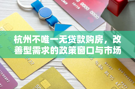 杭州不唯一无贷款购房,改善型需求的政策窗口与市场新机遇 杭州不唯一无贷款购房,改善型需求的政策窗口与市场新机遇