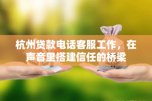 杭州贷款电话客服工作,在声音里搭建信任的桥梁 杭州贷款电话客服工作,在声音里搭建信任的桥梁