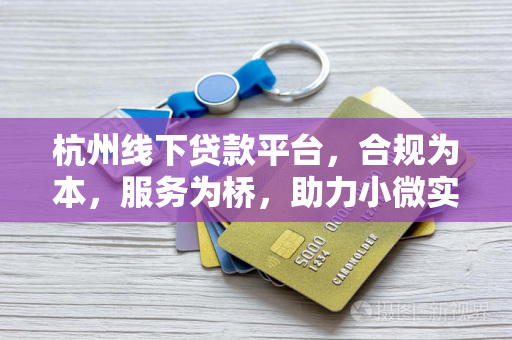 杭州线下贷款平台,合规为本,服务为桥,助力小微实体破局融资 杭州线下贷款平台,合规为本,服务为桥,助力小微实体破局融资