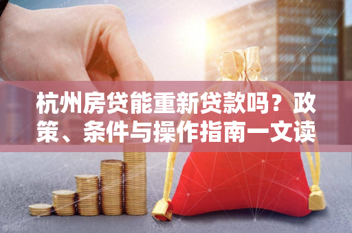 杭州房贷能重新贷款吗?政策、条件与操作指南一文读懂 杭州房贷能重新贷款吗?政策、条件与操作指南一文读懂
