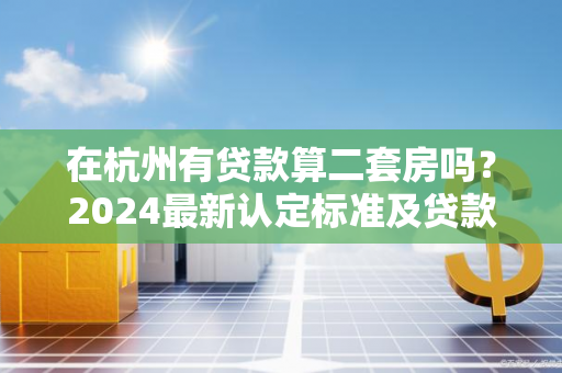 在杭州有贷款算二套房吗?2024最新认定标准及贷款政策详解 在杭州有贷款算二套房吗?2024最新认定标准及贷款政策详解