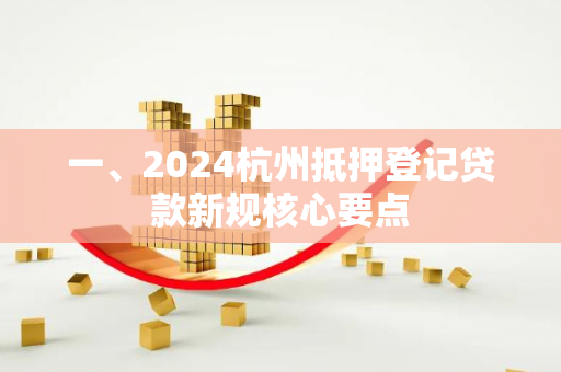 一、2024杭州抵押登记贷款新规核心要点 一、2024杭州抵押登记贷款新规核心要点