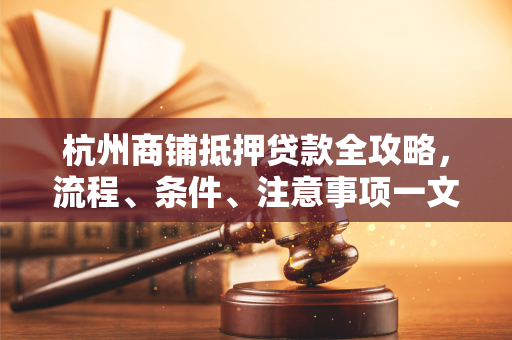 杭州商铺抵押贷款全攻略,流程、条件、注意事项一文读懂 杭州商铺抵押贷款全攻略,流程、条件、注意事项一文读懂
