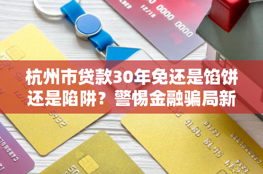 杭州市贷款30年免还是馅饼还是陷阱？警惕金融骗局新套路