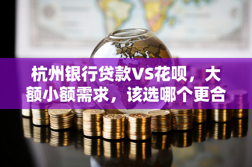 杭州银行贷款VS花呗,大额小额需求,该选哪个更合适? 杭州银行贷款VS花呗,大额小额需求,该选哪个更合适?