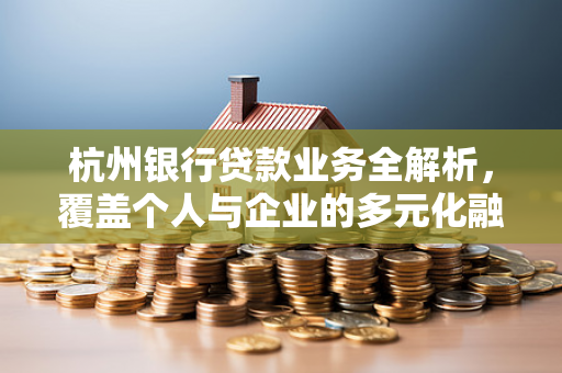 杭州银行贷款业务全解析,覆盖个人与企业的多元化融资方案