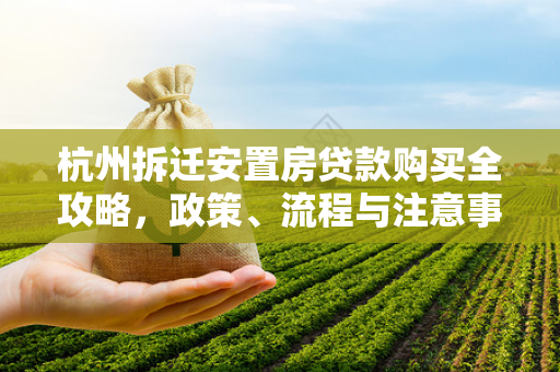 杭州拆迁安置房贷款购买全攻略,政策、流程与注意事项一文通 杭州拆迁安置房贷款购买全攻略,政策、流程与注意事项一文通