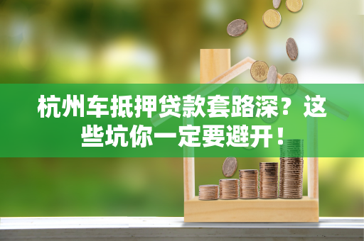 杭州车抵押贷款套路深?这些坑你一定要避开! 杭州车抵押贷款套路深?这些坑你一定要避开!