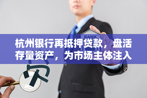 杭州银行再抵押贷款,盘活存量资产,为市场主体注入金融动能 杭州银行再抵押贷款,盘活存量资产,为市场主体注入金融动能