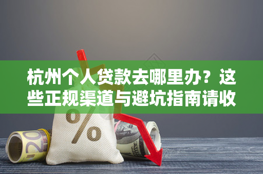 杭州个人贷款去哪里办?这些正规渠道与避坑指南请收好 杭州个人贷款去哪里办?这些正规渠道与避坑指南请收好
