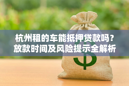 杭州租的车能抵押贷款吗?放款时间及风险提示全解析