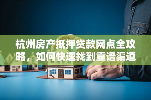 杭州房产抵押贷款网点全攻略,如何快速找到靠谱渠道? 杭州房产抵押贷款网点全攻略,如何快速找到靠谱渠道?