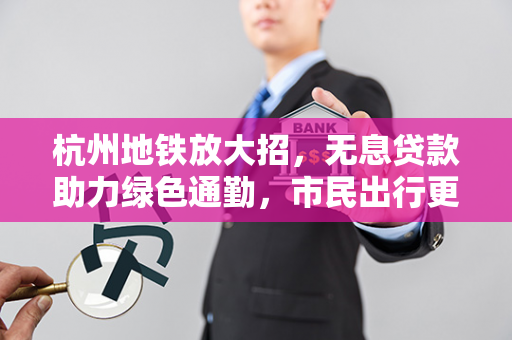 杭州地铁放大招,无息贷款助力绿色通勤,市民出行更轻松 杭州地铁放大招,无息贷款助力绿色通勤,市民出行更轻松