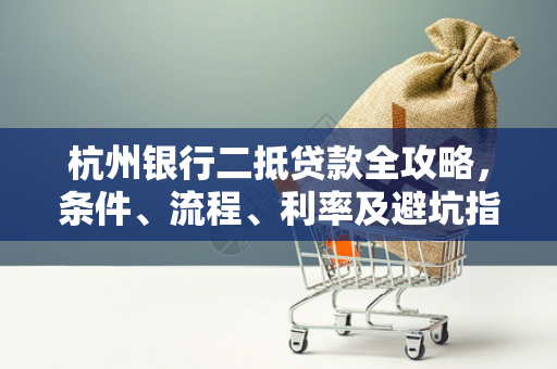 杭州银行二抵贷款全攻略,条件、流程、利率及避坑指南 杭州银行二抵贷款全攻略,条件、流程、利率及避坑指南