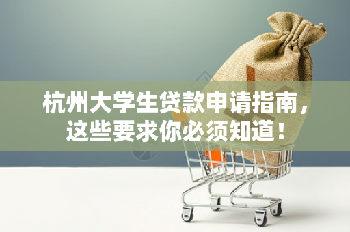 杭州大学生贷款申请指南,这些要求你必须知道!
