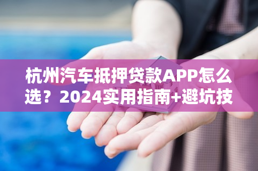 杭州汽车抵押贷款APP怎么选?2024实用指南+避坑技巧 杭州汽车抵押贷款APP怎么选?2024实用指南+避坑技巧