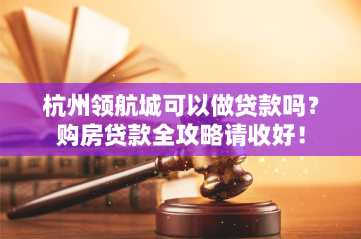 杭州领航城可以做贷款吗?购房贷款全攻略请收好! 杭州领航城可以做贷款吗?购房贷款全攻略请收好!