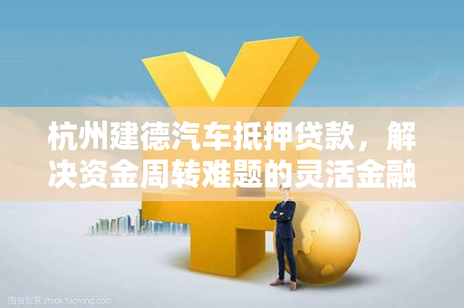 杭州建德汽车抵押贷款,解决资金周转难题的灵活金融方案 杭州建德汽车抵押贷款,解决资金周转难题的灵活金融方案