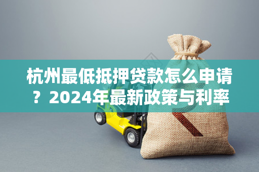 杭州最低抵押贷款怎么申请?2024年最新政策与利率全指南 杭州最低抵押贷款怎么申请?2024年最新政策与利率全指南