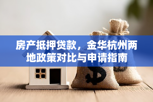 房产抵押贷款,金华杭州两地政策对比与申请指南 房产抵押贷款,金华杭州两地政策对比与申请指南
