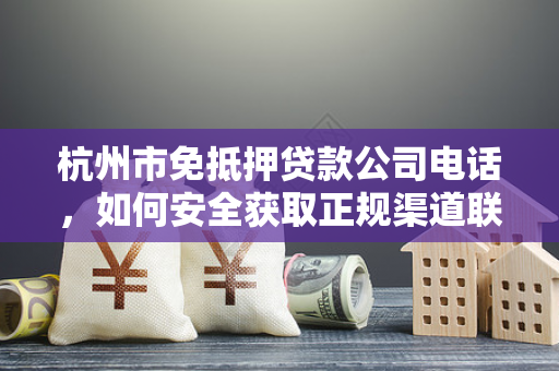 杭州市免抵押贷款公司电话,如何安全获取正规渠道联系方式? 杭州市免抵押贷款公司电话,如何安全获取正规渠道联系方式?