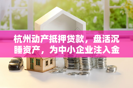 杭州动产抵押贷款,盘活沉睡资产,为中小企业注入金融活水 杭州动产抵押贷款,盘活沉睡资产,为中小企业注入金融活水