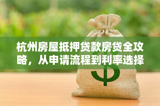 杭州房屋抵押贷款房贷全攻略，从申请流程到利率选择，一文读懂