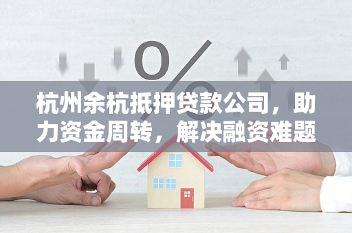 杭州余杭抵押贷款公司,助力资金周转,解决融资难题 杭州余杭抵押贷款公司,助力资金周转,解决融资难题
