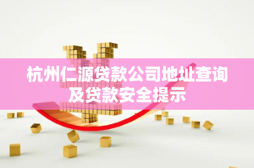 杭州仁源贷款公司地址查询及贷款安全提示