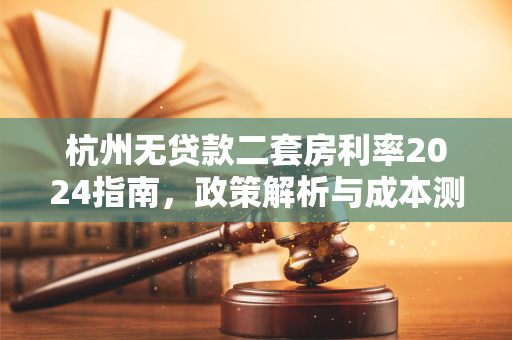 杭州无贷款二套房利率2024指南,政策解析与成本测算