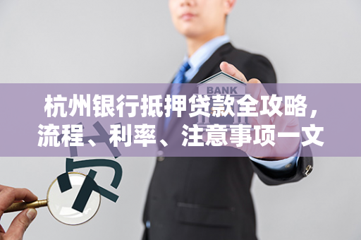 杭州银行抵押贷款全攻略,流程、利率、注意事项一文读懂 杭州银行抵押贷款全攻略,流程、利率、注意事项一文读懂