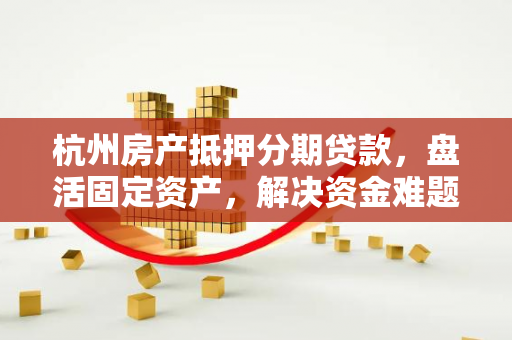 杭州房产抵押分期贷款,盘活固定资产,解决资金难题的实用方案 杭州房产抵押分期贷款,盘活固定资产,解决资金难题的实用方案