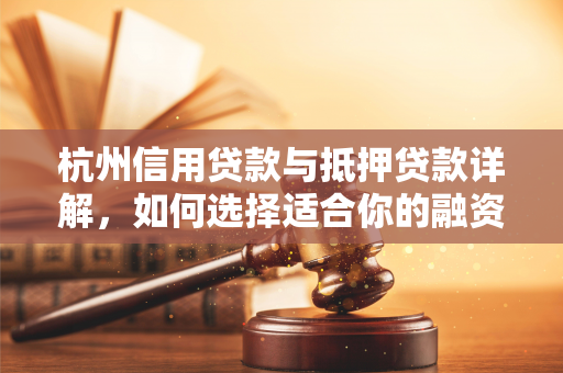 杭州信用贷款与抵押贷款详解,如何选择适合你的融资方式? 杭州信用贷款与抵押贷款详解,如何选择适合你的融资方式?