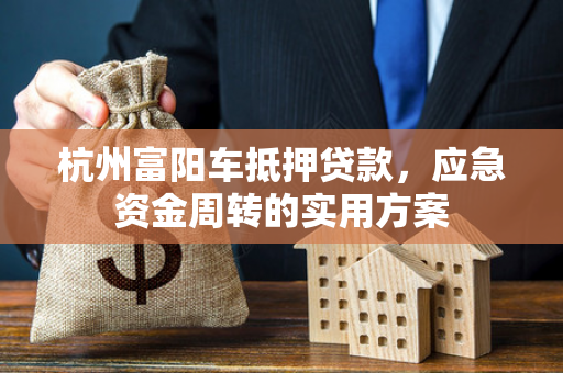 杭州富阳车抵押贷款,应急资金周转的实用方案 杭州富阳车抵押贷款,应急资金周转的实用方案