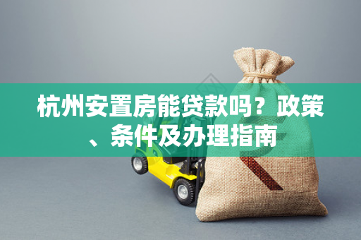 杭州安置房能贷款吗?政策、条件及办理指南 杭州安置房能贷款吗?政策、条件及办理指南