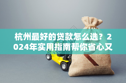 杭州最好的贷款怎么选?2024年实用指南帮你省心又省钱 杭州最好的贷款怎么选?2024年实用指南帮你省心又省钱