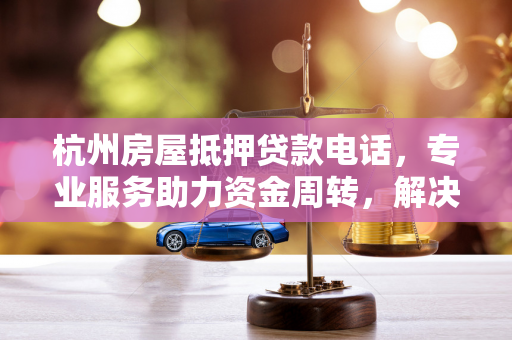 杭州房屋抵押贷款电话,专业服务助力资金周转,解决您的燃眉之急 杭州房屋抵押贷款电话,专业服务助力资金周转,解决您的燃眉之急