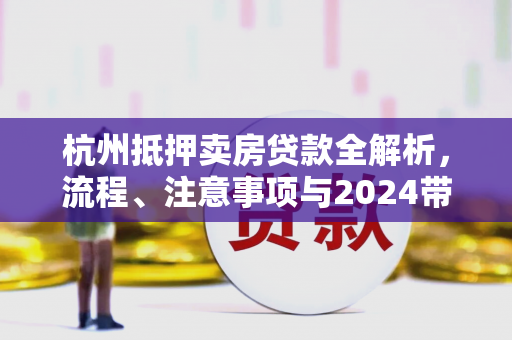 杭州抵押卖房贷款全解析,流程、注意事项与2024带押过户新政 杭州抵押卖房贷款全解析,流程、注意事项与2024带押过户新政