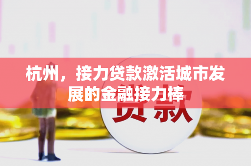 杭州,接力贷款激活城市发展的金融接力棒 杭州,接力贷款激活城市发展的金融接力棒