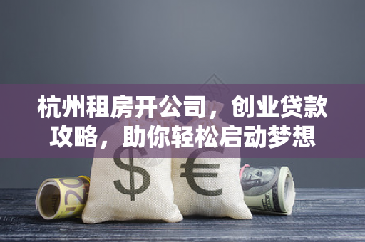 杭州租房开公司,创业贷款攻略,助你轻松启动梦想 杭州租房开公司,创业贷款攻略,助你轻松启动梦想