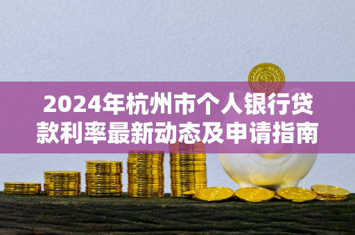 2024年杭州市个人银行贷款利率最新动态及申请指南