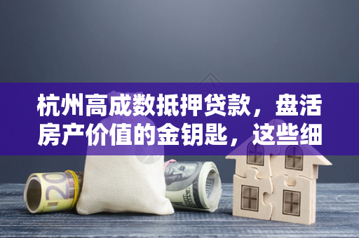 杭州高成数抵押贷款,盘活房产价值的金钥匙,这些细节不可忽视 杭州高成数抵押贷款,盘活房产价值的金钥匙,这些细节不可忽视