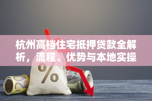 杭州高档住宅抵押贷款全解析,流程、优势与本地实操指南 杭州高档住宅抵押贷款全解析,流程、优势与本地实操指南