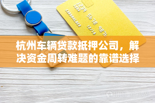 杭州车辆贷款抵押公司,解决资金周转难题的靠谱选择 杭州车辆贷款抵押公司,解决资金周转难题的靠谱选择