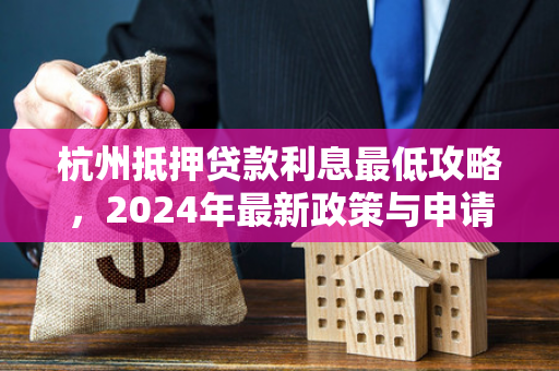 杭州抵押贷款利息最低攻略,2024年最新政策与申请技巧全解析 杭州抵押贷款利息最低攻略,2024年最新政策与申请技巧全解析